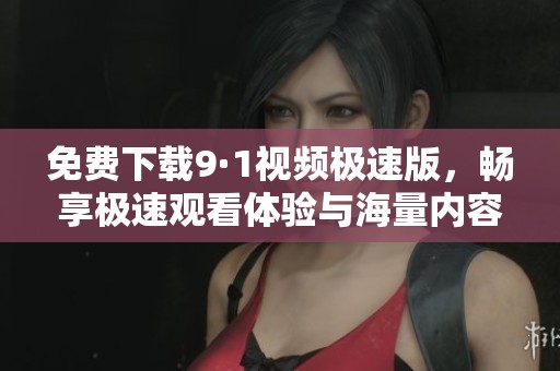 免费下载9·1视频极速版，畅享极速观看体验与海量内容
