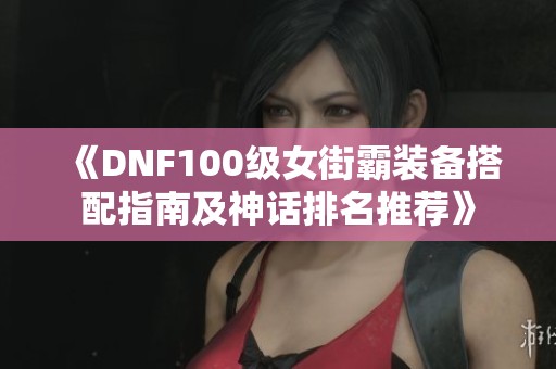 《DNF100级女街霸装备搭配指南及神话排名推荐》