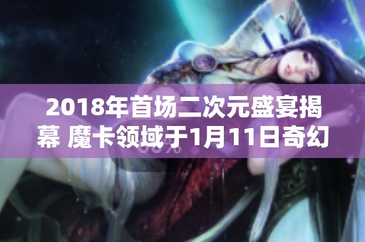 2018年首场二次元盛宴揭幕 魔卡领域于1月11日奇幻启航