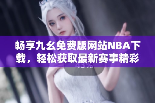 畅享九幺免费版网站NBA下载，轻松获取最新赛事精彩内容