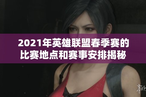 2021年英雄联盟春季赛的比赛地点和赛事安排揭秘