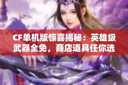CF单机版惊喜揭秘：英雄级武器全免，商店道具任你选购
