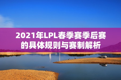 2021年LPL春季赛季后赛的具体规则与赛制解析