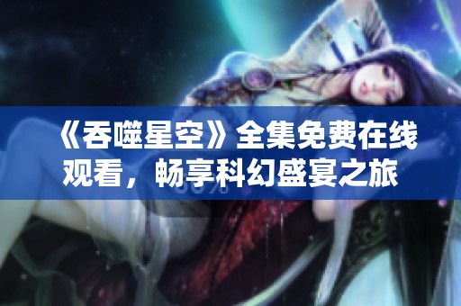 《吞噬星空》全集免费在线观看，畅享科幻盛宴之旅