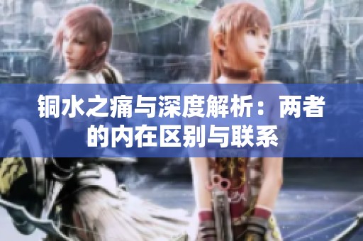 铜水之痛与深度解析：两者的内在区别与联系