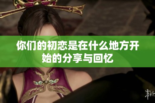 你们的初恋是在什么地方开始的分享与回忆