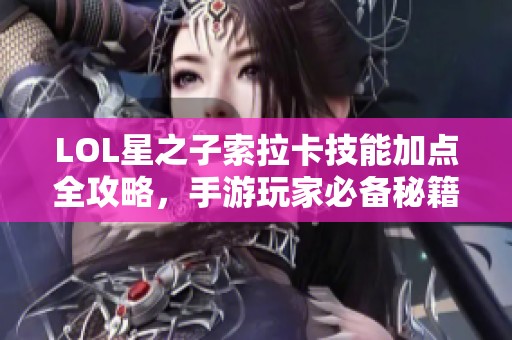 LOL星之子索拉卡技能加点全攻略，手游玩家必备秘籍！