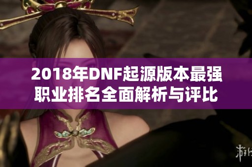 2018年DNF起源版本最强职业排名全面解析与评比