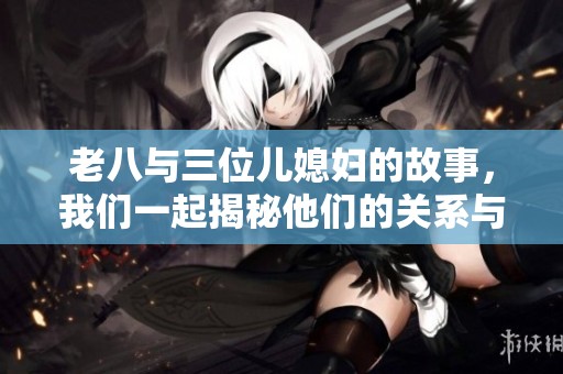 老八与三位儿媳妇的故事，我们一起揭秘他们的关系与生活