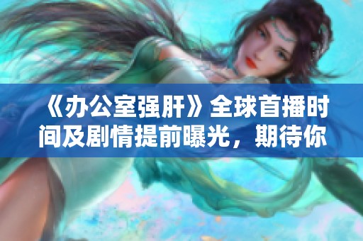 《办公室强肝》全球首播时间及剧情提前曝光，期待你的收看