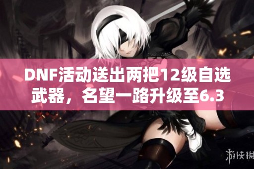 DNF活动送出两把12级自选武器，名望一路升级至6.3万