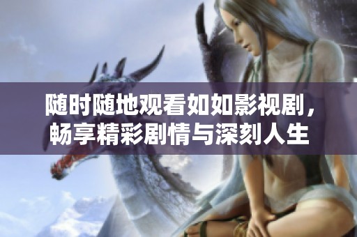 随时随地观看如如影视剧，畅享精彩剧情与深刻人生