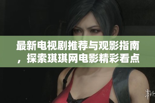 最新电视剧推荐与观影指南，探索琪琪网电影精彩看点