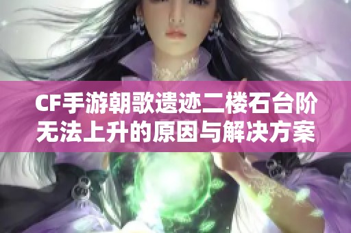 CF手游朝歌遗迹二楼石台阶无法上升的原因与解决方案分析