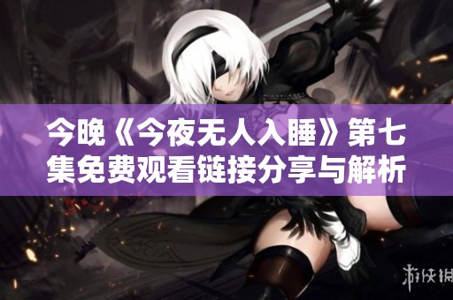 今晚《今夜无人入睡》第七集免费观看链接分享与解析
