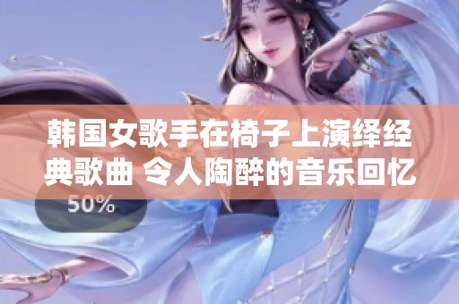 韩国女歌手在椅子上演绎经典歌曲 令人陶醉的音乐回忆