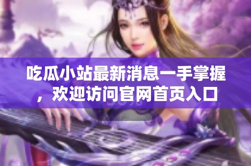 吃瓜小站最新消息一手掌握，欢迎访问官网首页入口