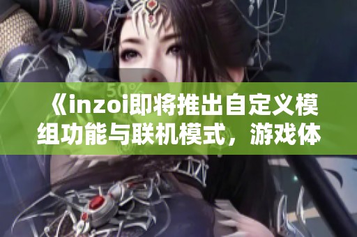 《inzoi即将推出自定义模组功能与联机模式，游戏体验再升级》