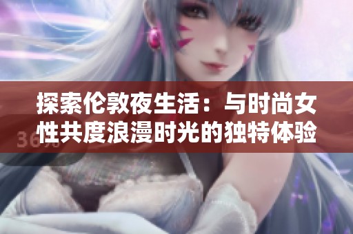 探索伦敦夜生活：与时尚女性共度浪漫时光的独特体验