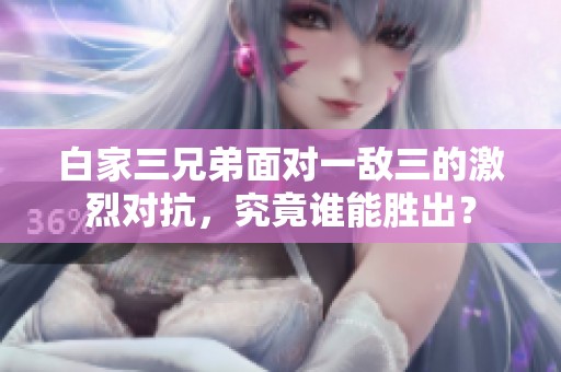 白家三兄弟面对一敌三的激烈对抗，究竟谁能胜出？