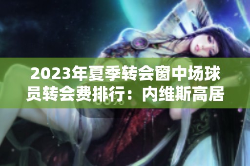 2023年夏季转会窗中场球员转会费排行：内维斯高居榜首