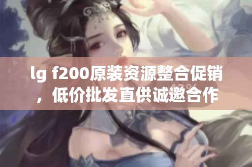 lg f200原装资源整合促销，低价批发直供诚邀合作