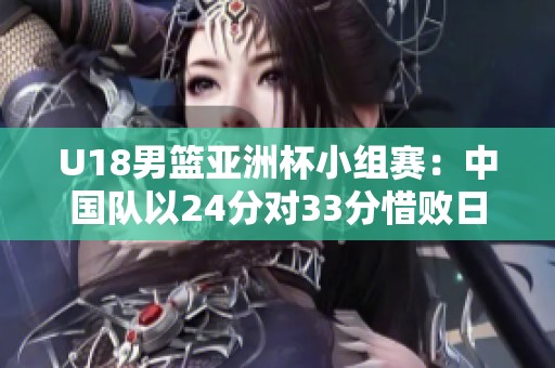 U18男篮亚洲杯小组赛：中国队以24分对33分惜败日本队