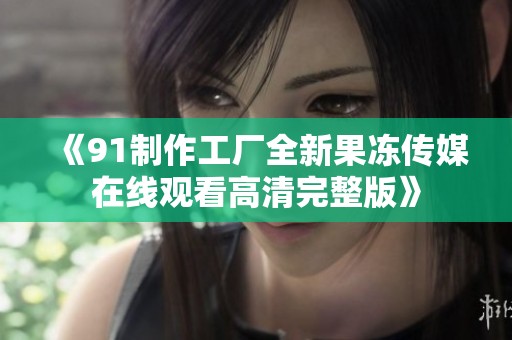 《91制作工厂全新果冻传媒在线观看高清完整版》