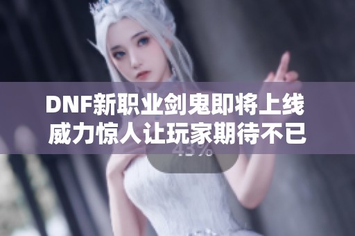 DNF新职业剑鬼即将上线 威力惊人让玩家期待不已