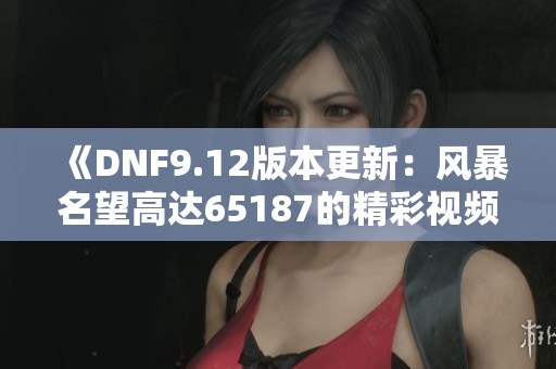 《DNF9.12版本更新：风暴名望高达65187的精彩视频回顾》