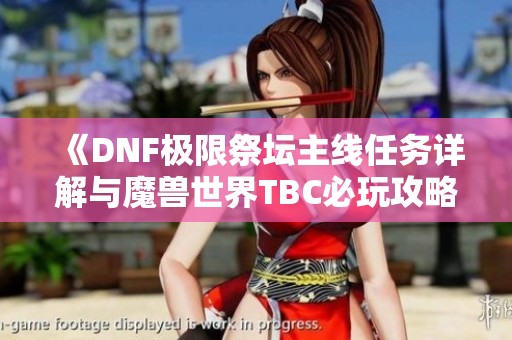 《DNF极限祭坛主线任务详解与魔兽世界TBC必玩攻略》