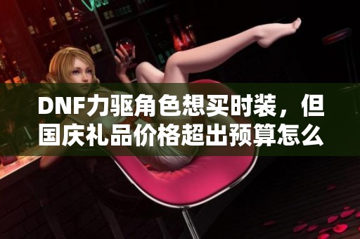 DNF力驱角色想买时装，但国庆礼品价格超出预算怎么办