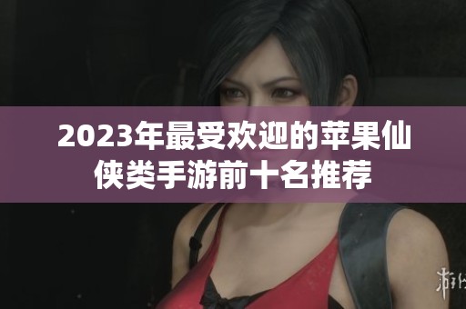 2023年最受欢迎的苹果仙侠类手游前十名推荐