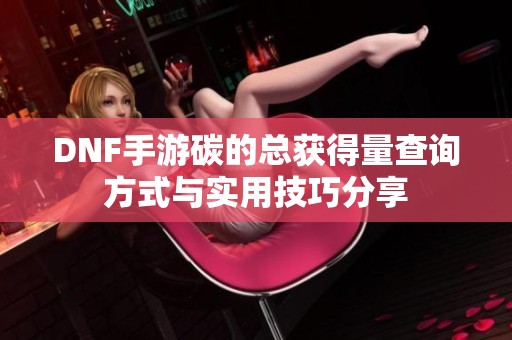 DNF手游碳的总获得量查询方式与实用技巧分享