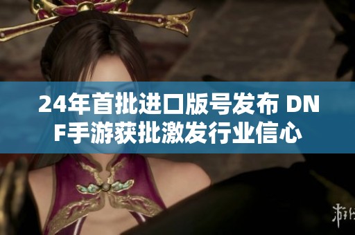 24年首批进口版号发布 DNF手游获批激发行业信心