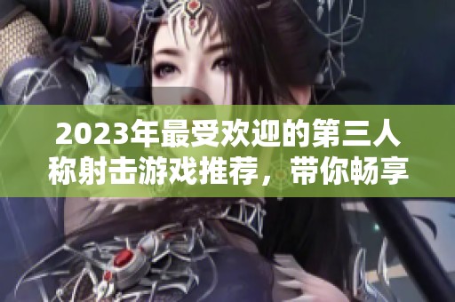 2023年最受欢迎的第三人称射击游戏推荐，带你畅享游戏乐趣
