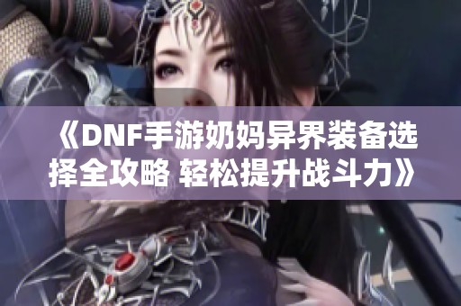 《DNF手游奶妈异界装备选择全攻略 轻松提升战斗力》