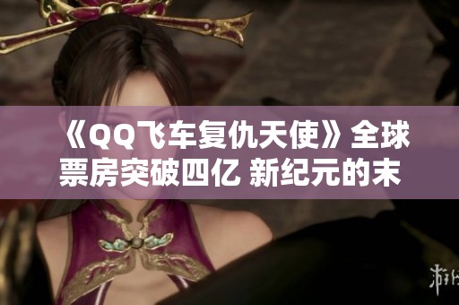 《QQ飞车复仇天使》全球票房突破四亿 新纪元的末日废土电影崛起