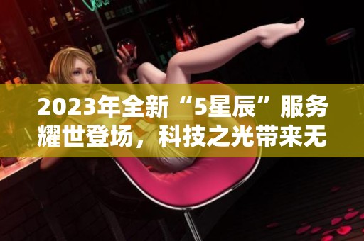 2023年全新“5星辰”服务耀世登场，科技之光带来无限惊喜！