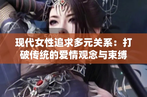 现代女性追求多元关系：打破传统的爱情观念与束缚