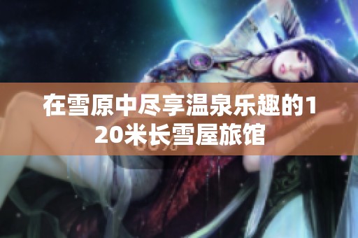 在雪原中尽享温泉乐趣的120米长雪屋旅馆