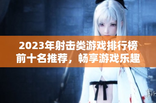 2023年射击类游戏排行榜前十名推荐，畅享游戏乐趣