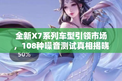 全新X7系列车型引领市场，108种噪音测试真相揭晓