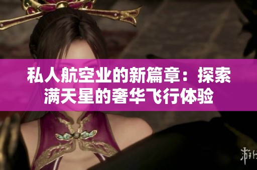 私人航空业的新篇章：探索满天星的奢华飞行体验