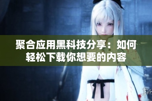 聚合应用黑科技分享：如何轻松下载你想要的内容