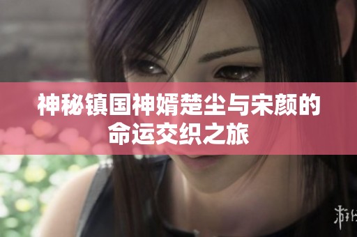神秘镇国神婿楚尘与宋颜的命运交织之旅