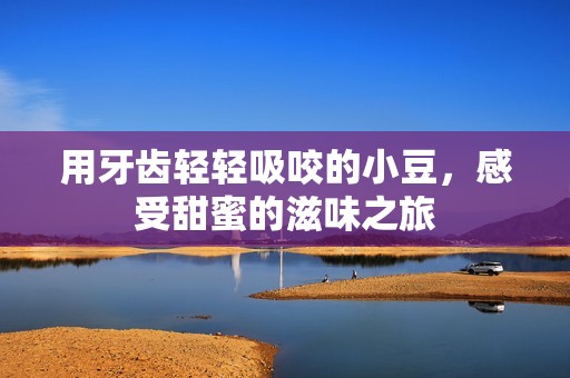 用牙齿轻轻吸咬的小豆，感受甜蜜的滋味之旅