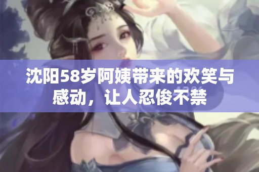 沈阳58岁阿姨带来的欢笑与感动，让人忍俊不禁