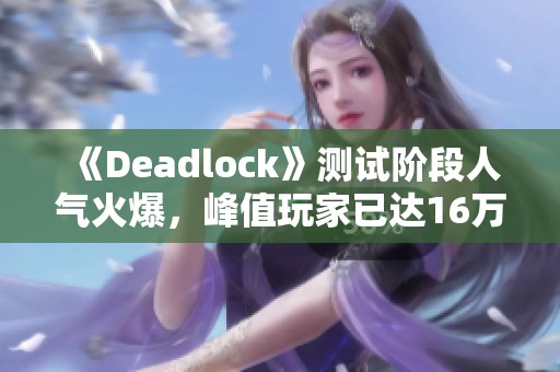 《Deadlock》测试阶段人气火爆，峰值玩家已达16万大关