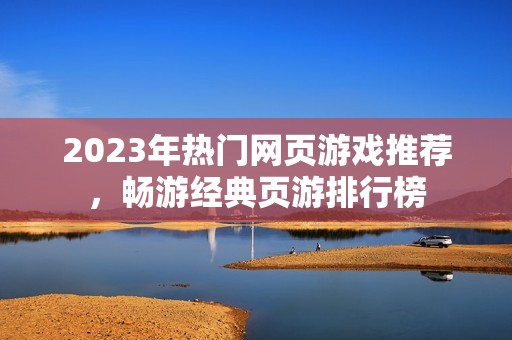 2023年热门网页游戏推荐，畅游经典页游排行榜
